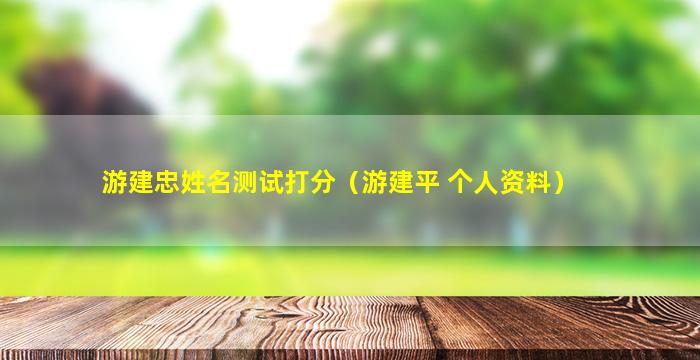 游建忠姓名测试打分（游建平 个人资料）